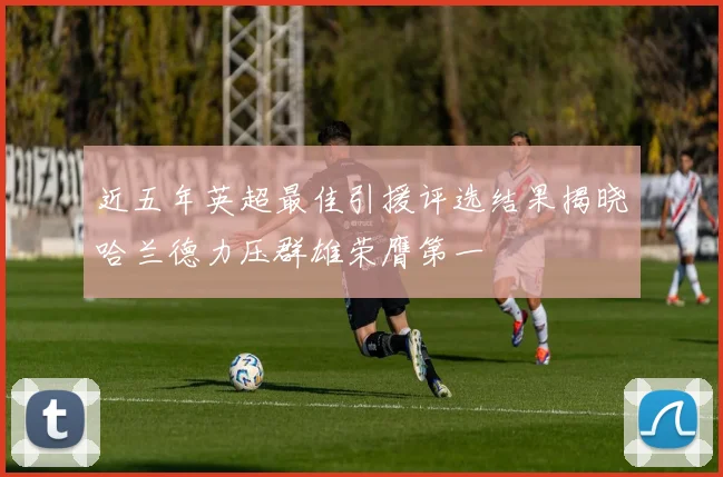 近五年英超最佳引援评选结果揭晓哈兰德力压群雄荣膺第一