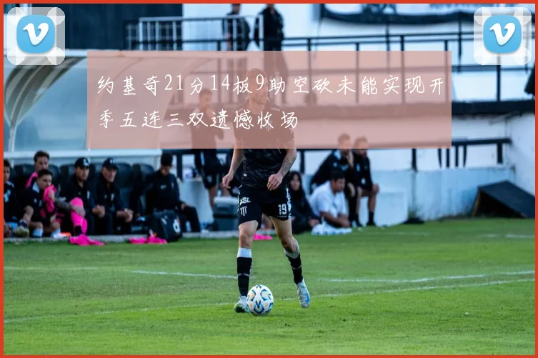 约基奇21分14板9助空砍未能实现开季五连三双遗憾收场