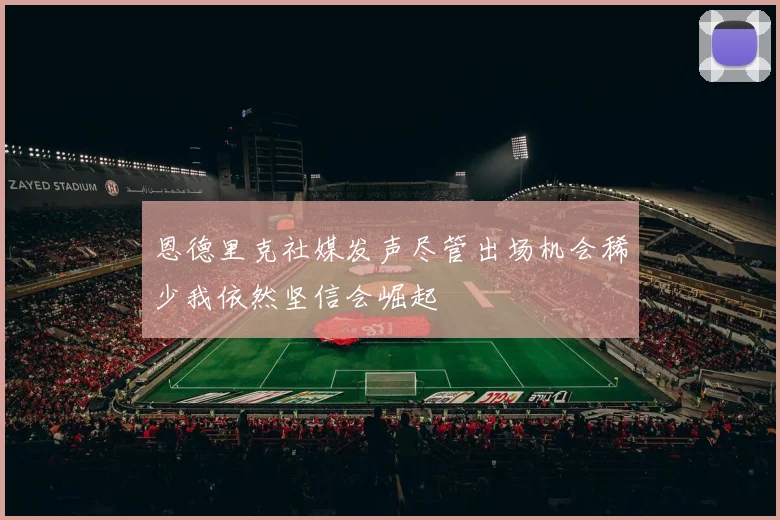 恩德里克社媒发声尽管出场机会稀少我依然坚信会崛起