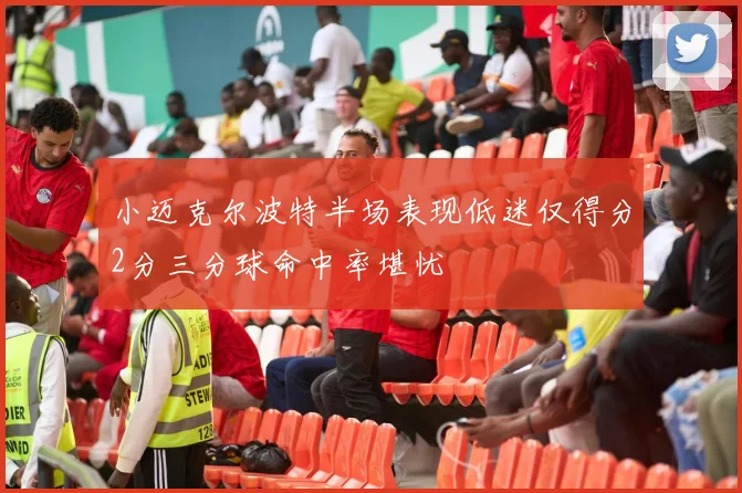 小迈克尔波特半场表现低迷仅得分2分三分球命中率堪忧