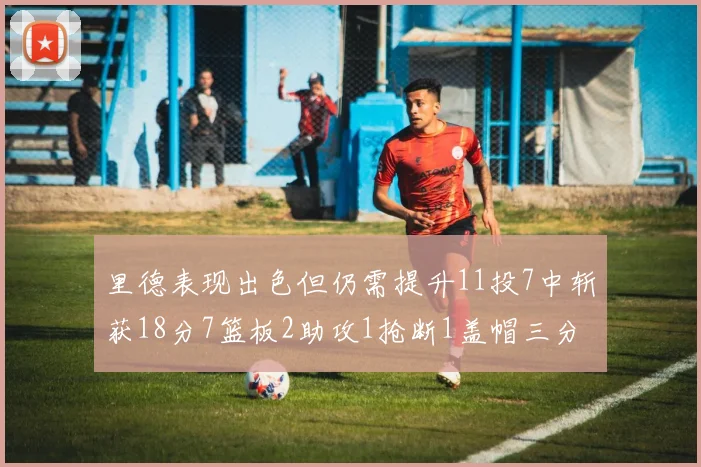 里德表现出色但仍需提升11投7中斩获18分7篮板2助攻1抢断1盖帽三分球命中率待加强