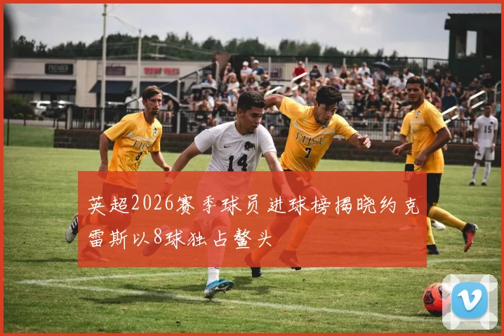英超2026赛季球员进球榜揭晓约克雷斯以8球独占鳌头