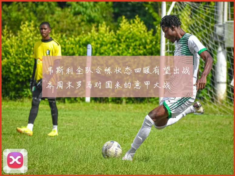 韦斯利全队合练状态回暖有望出战本周末罗马对国米的意甲大战