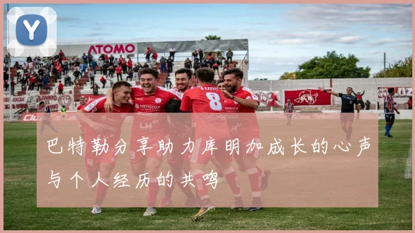 巴特勒分享助力库明加成长的心声与个人经历的共鸣