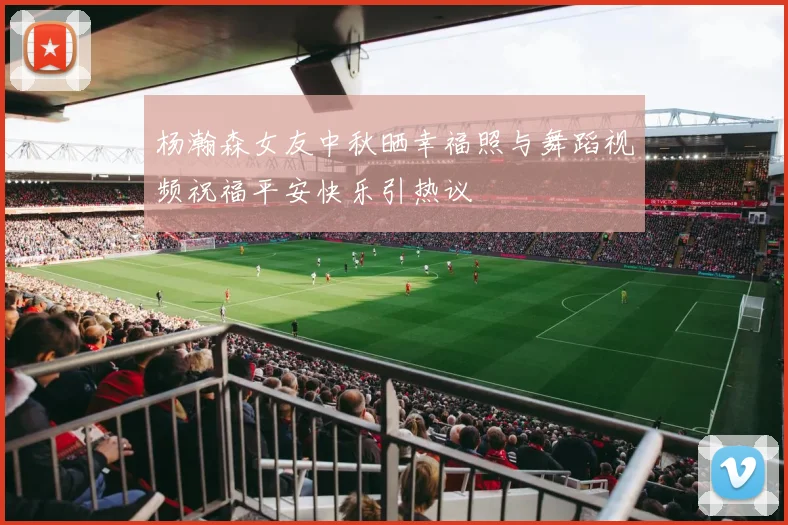 杨瀚森女友中秋晒幸福照与舞蹈视频祝福平安快乐引热议