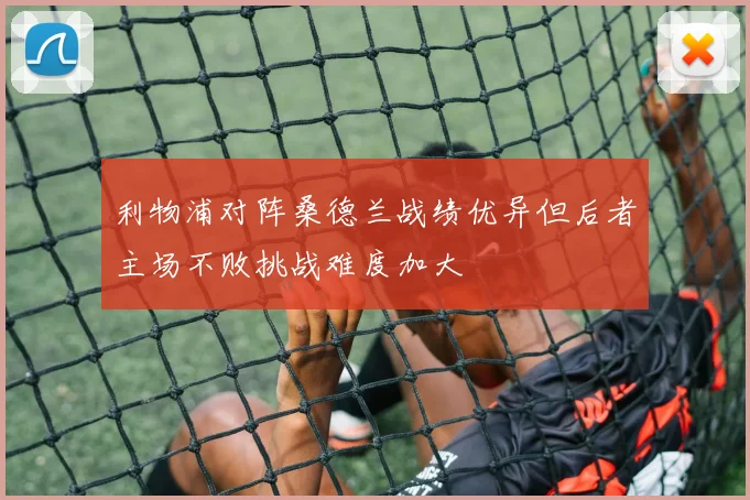 利物浦对阵桑德兰战绩优异但后者主场不败挑战难度加大