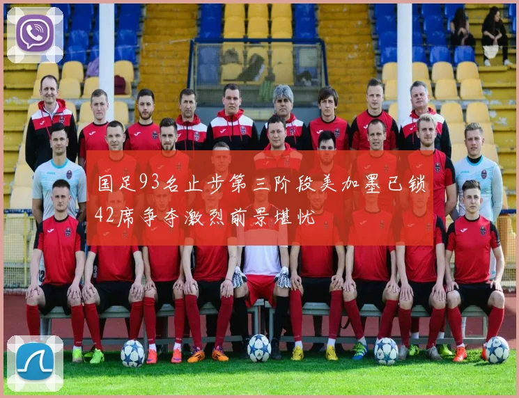 国足93名止步第三阶段美加墨已锁42席争夺激烈前景堪忧