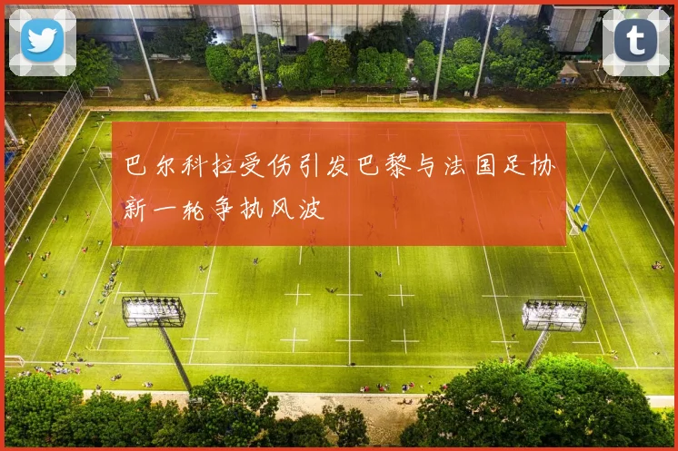 巴尔科拉受伤引发巴黎与法国足协新一轮争执风波