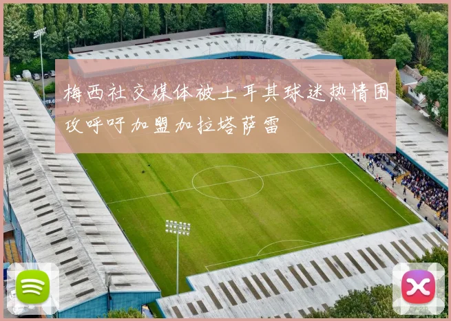 梅西社交媒体被土耳其球迷热情围攻呼吁加盟加拉塔萨雷