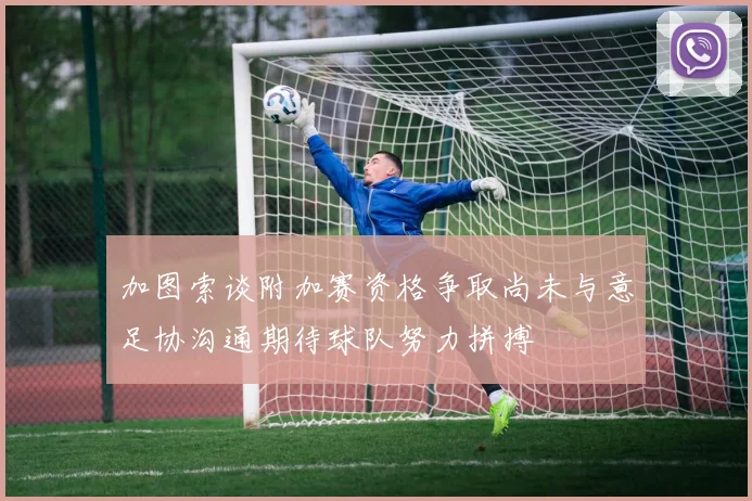 加图索谈附加赛资格争取尚未与意足协沟通期待球队努力拼搏