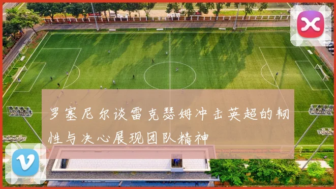罗塞尼尔谈雷克瑟姆冲击英超的韧性与决心展现团队精神