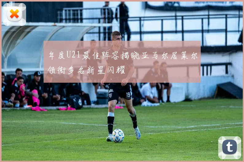 年度U21最佳阵容揭晓亚马尔居莱尔领衔多名新星闪耀