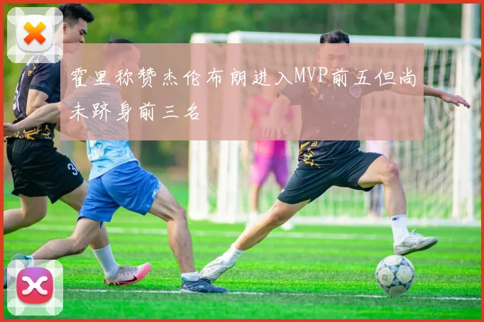 霍里称赞杰伦布朗进入MVP前五但尚未跻身前三名