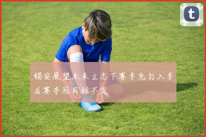 锡安展望未来立志下赛季先打入季后赛夺冠目标不变