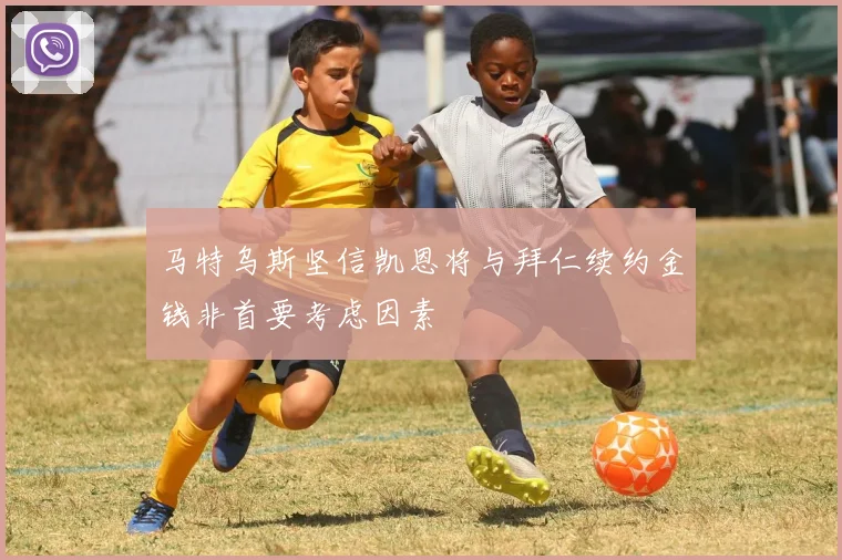 马特乌斯坚信凯恩将与拜仁续约金钱非首要考虑因素