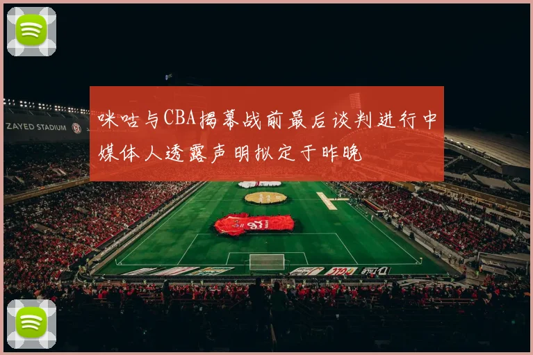 咪咕与CBA揭幕战前最后谈判进行中媒体人透露声明拟定于昨晚