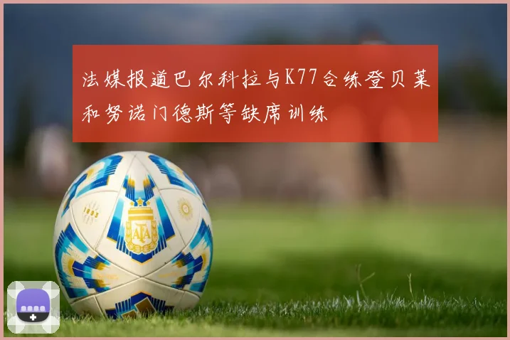 法媒报道巴尔科拉与K77合练登贝莱和努诺门德斯等缺席训练