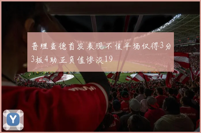 普理查德首发表现不佳半场仅得3分3板4助正负值惨淡19