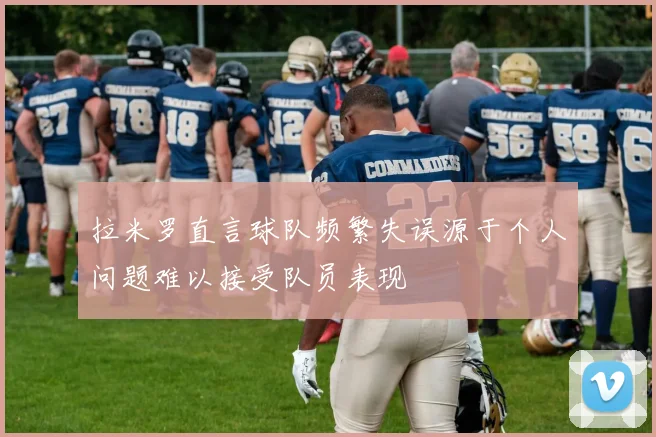 拉米罗直言球队频繁失误源于个人问题难以接受队员表现