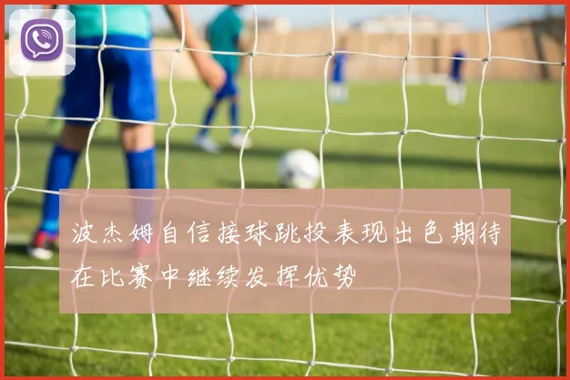 波杰姆自信接球跳投表现出色期待在比赛中继续发挥优势