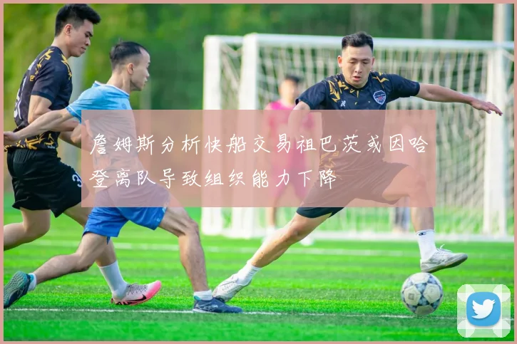 詹姆斯分析快船交易祖巴茨或因哈登离队导致组织能力下降