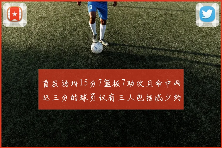 首发场均15分7篮板7助攻且命中两记三分的球员仅有三人包括威少约基奇和077