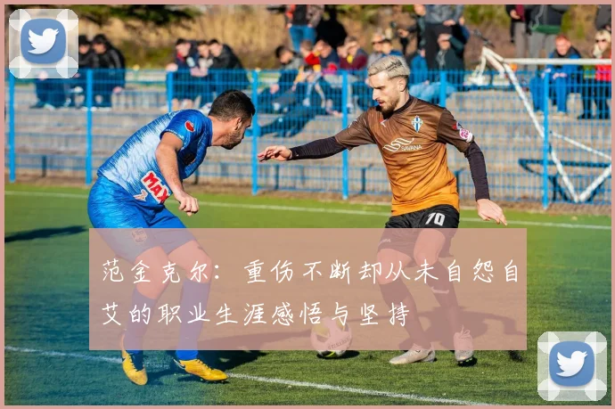 范金克尔：重伤不断却从未自怨自艾的职业生涯感悟与坚持