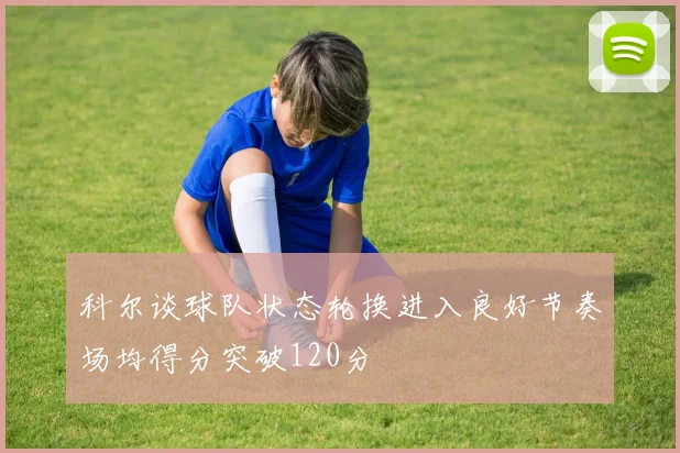 科尔谈球队状态轮换进入良好节奏场均得分突破120分
