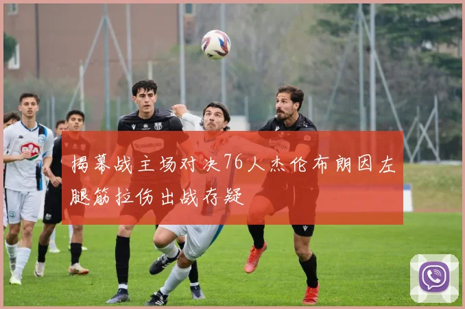揭幕战主场对决76人杰伦布朗因左腿筋拉伤出战存疑