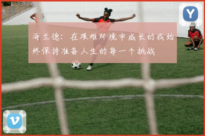 海兰德：在艰难环境中成长的我始终保持准备人生的每一个挑战
