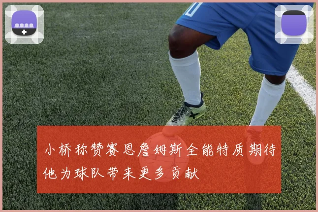 小桥称赞赛恩詹姆斯全能特质期待他为球队带来更多贡献