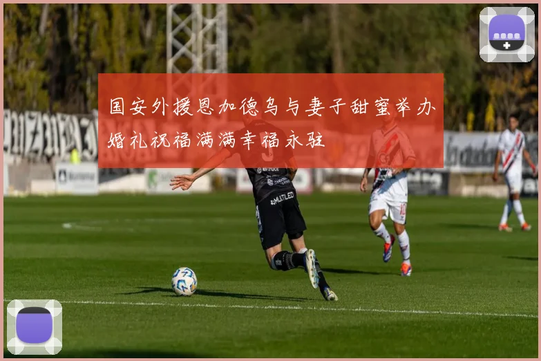 国安外援恩加德乌与妻子甜蜜举办婚礼祝福满满幸福永驻