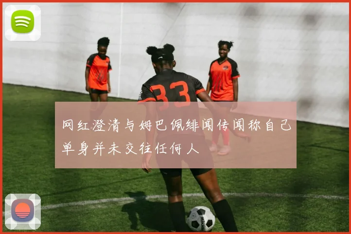 网红澄清与姆巴佩绯闻传闻称自己单身并未交往任何人