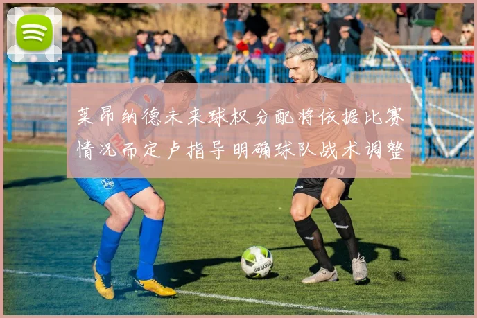 莱昂纳德未来球权分配将依据比赛情况而定卢指导明确球队战术调整方向