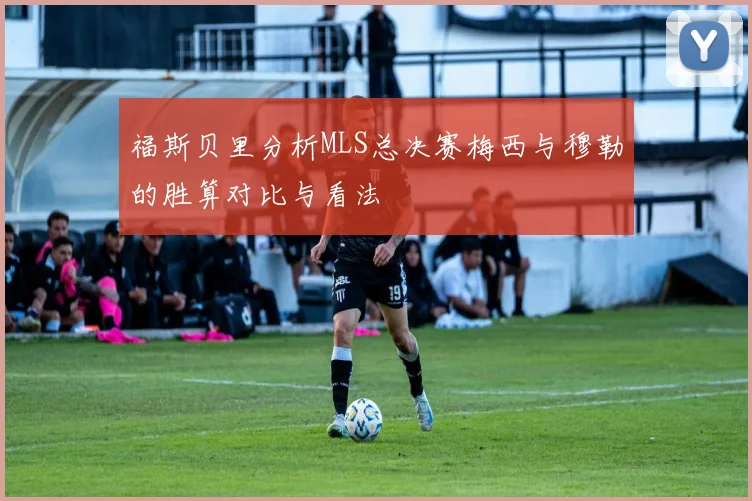 福斯贝里分析MLS总决赛梅西与穆勒的胜算对比与看法