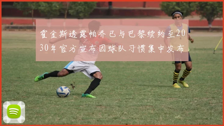 霍金斯透露帕乔已与巴黎续约至2030年官方宣布因球队习惯集中发布