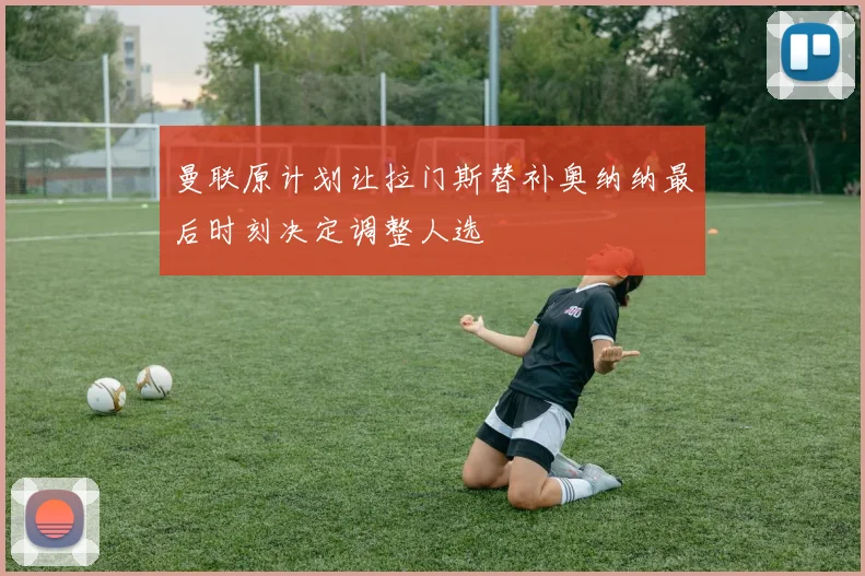 曼联原计划让拉门斯替补奥纳纳最后时刻决定调整人选