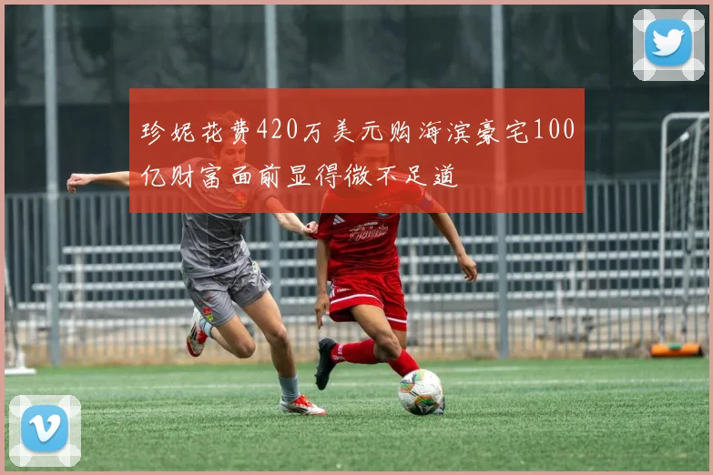 珍妮花费420万美元购海滨豪宅100亿财富面前显得微不足道