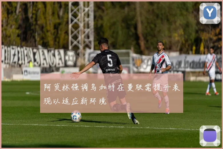阿莫林强调乌加特在曼联需提升表现以适应新环境
