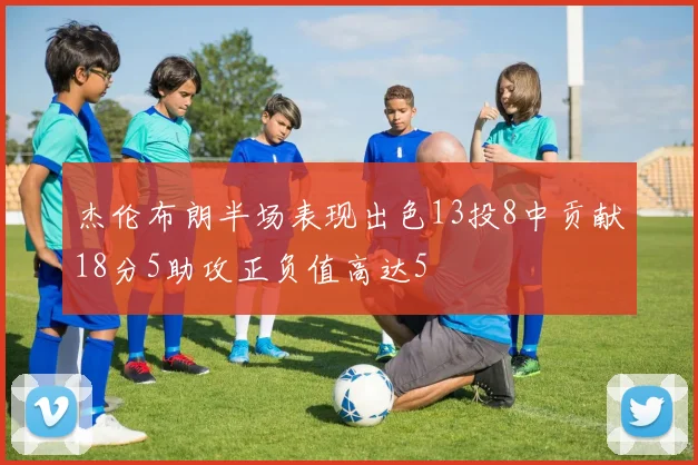 杰伦布朗半场表现出色13投8中贡献18分5助攻正负值高达5
