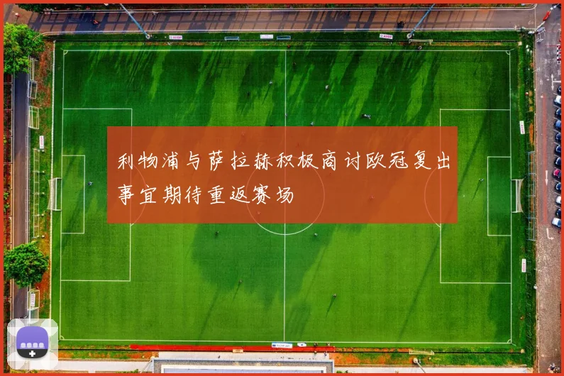 利物浦与萨拉赫积极商讨欧冠复出事宜期待重返赛场