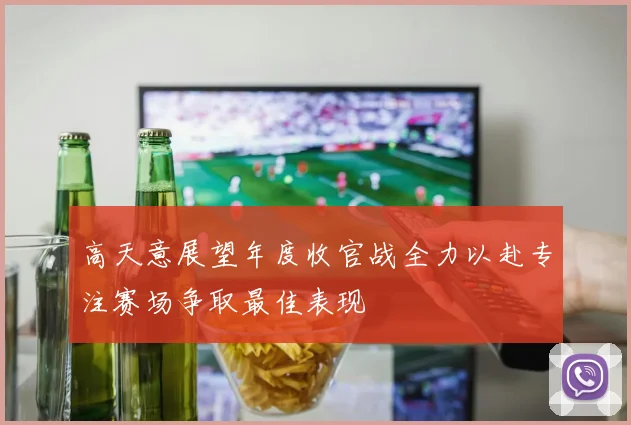 高天意展望年度收官战全力以赴专注赛场争取最佳表现