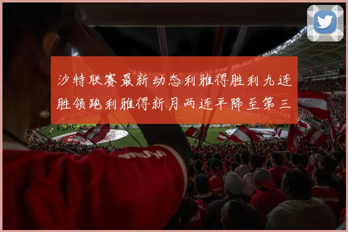 沙特联赛最新动态利雅得胜利九连胜领跑利雅得新月两连平降至第三位