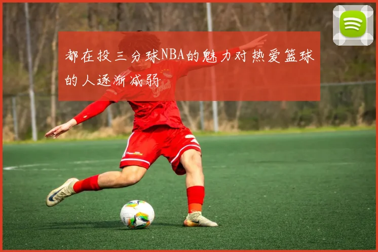 都在投三分球NBA的魅力对热爱篮球的人逐渐减弱