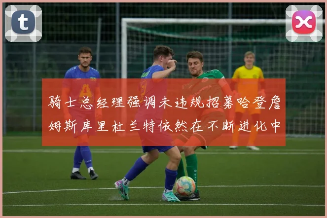 骑士总经理强调未违规招募哈登詹姆斯库里杜兰特依然在不断进化中
