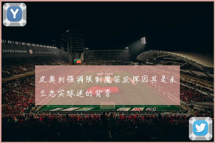 皮奥利强调限制魔笛发挥因其是米兰忠实球迷的背景