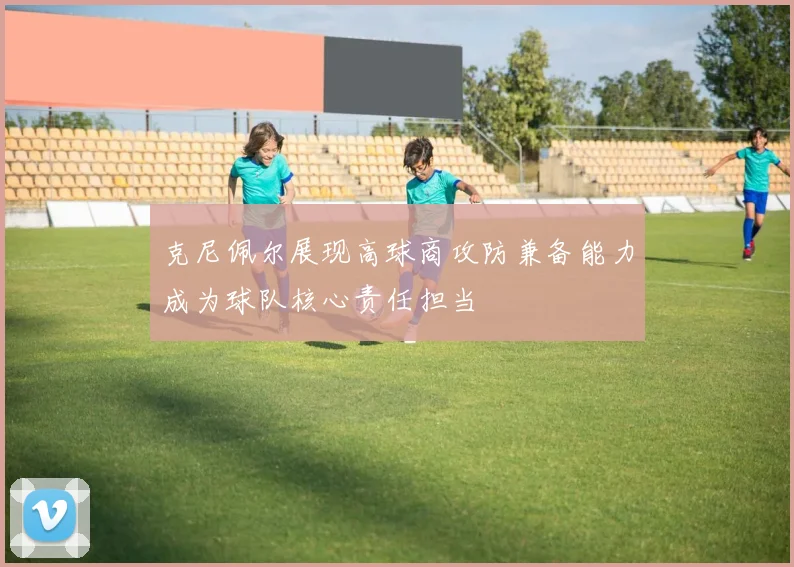 克尼佩尔展现高球商攻防兼备能力成为球队核心责任担当