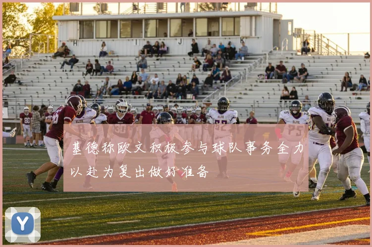 基德称欧文积极参与球队事务全力以赴为复出做好准备