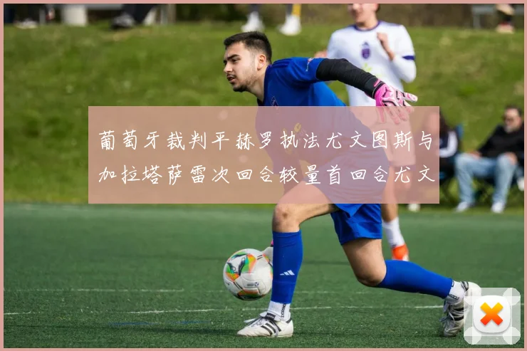 葡萄牙裁判平赫罗执法尤文图斯与加拉塔萨雷次回合较量首回合尤文惨败