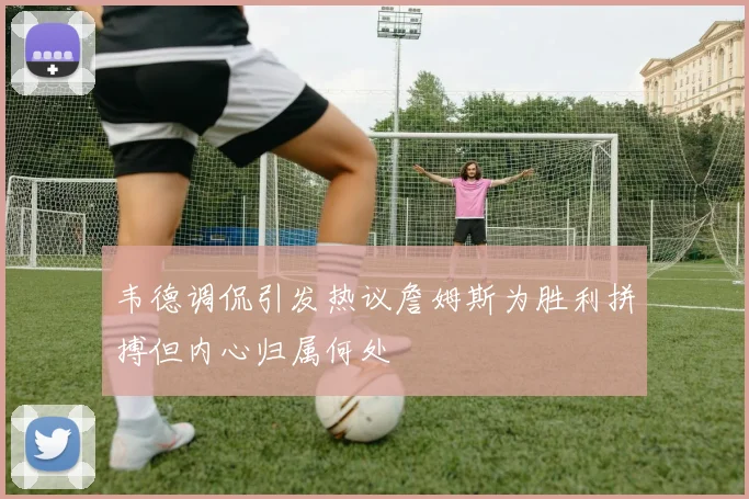 韦德调侃引发热议詹姆斯为胜利拼搏但内心归属何处